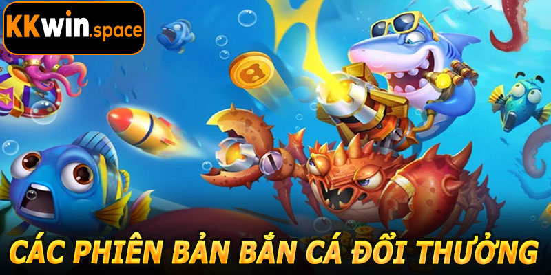 Các Phiên Bản Bắn Cá Đổi Thưởng KKwin