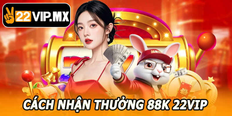 Cách Nhận Thưởng 88K 22VIP – Nhận Ngay Hôm Nay Không Bỏ Lỡ Cơ Hội
