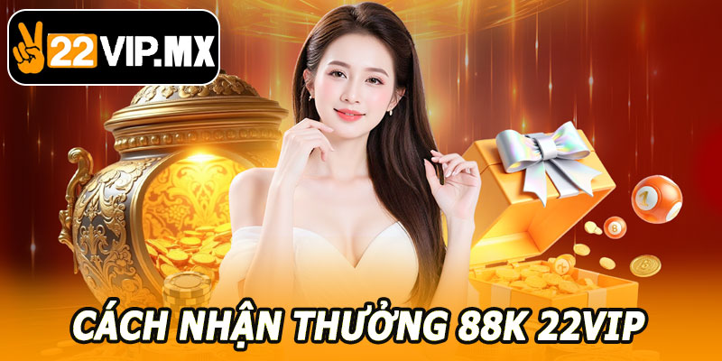 Hướng Dẫn Chi Tiết Cách Nhận Thưởng 88K 22VIP