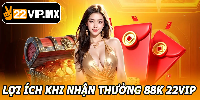 Lợi Ích Khi Nhận Thưởng 88K 22VIP