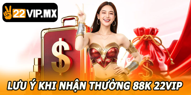 Lưu Ý Khi Nhận Thưởng 88K 22VIP